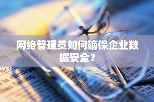 网络管理员如何确保企业数据安全？