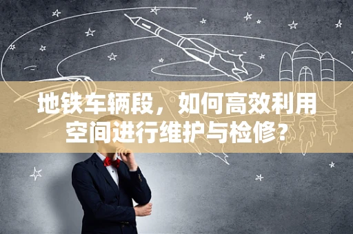 地铁车辆段，如何高效利用空间进行维护与检修？