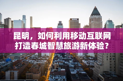 昆明，如何利用移动互联网打造春城智慧旅游新体验？