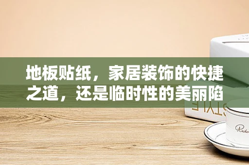 地板贴纸，家居装饰的快捷之道，还是临时性的美丽陷阱？