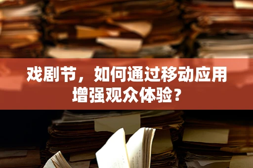 戏剧节，如何通过移动应用增强观众体验？