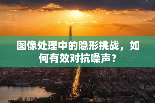图像处理中的隐形挑战，如何有效对抗噪声？