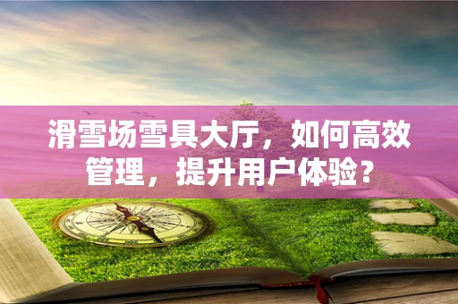 滑雪场雪具大厅，如何高效管理，提升用户体验？