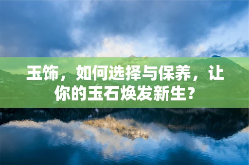 玉饰，如何选择与保养，让你的玉石焕发新生？