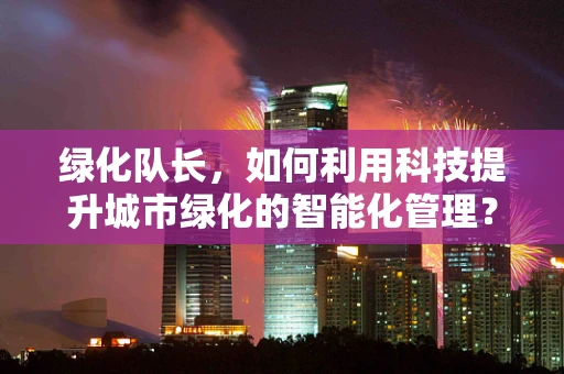 绿化队长，如何利用科技提升城市绿化的智能化管理？