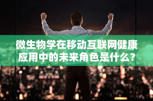 微生物学在移动互联网健康应用中的未来角色是什么？