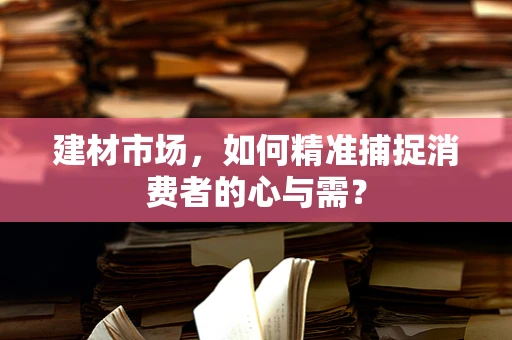建材市场，如何精准捕捉消费者的心与需？