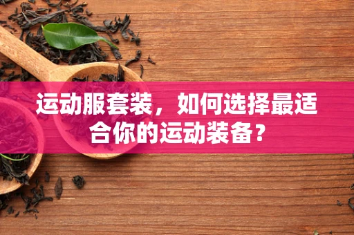 运动服套装，如何选择最适合你的运动装备？