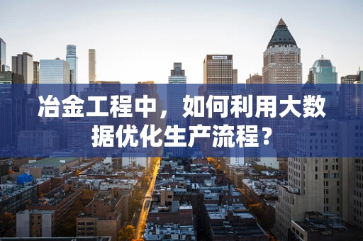 冶金工程中，如何利用大数据优化生产流程？