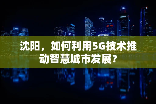 沈阳，如何利用5G技术推动智慧城市发展？