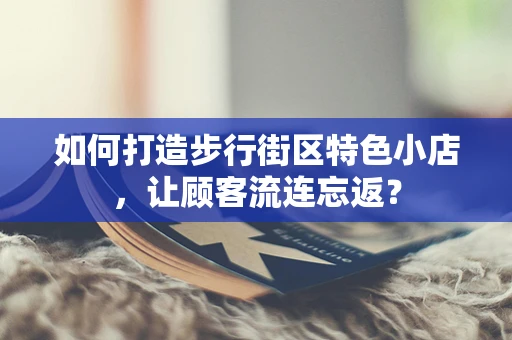 如何打造步行街区特色小店，让顾客流连忘返？
