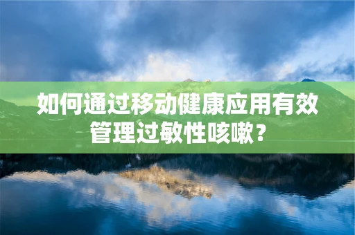 如何通过移动健康应用有效管理过敏性咳嗽？