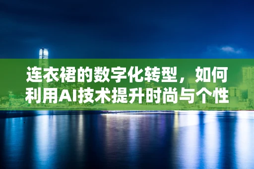 连衣裙的数字化转型，如何利用AI技术提升时尚与个性化？