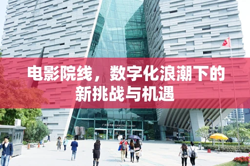 电影院线，数字化浪潮下的新挑战与机遇