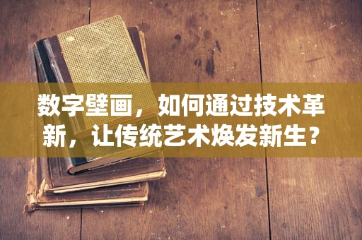 数字壁画，如何通过技术革新，让传统艺术焕发新生？