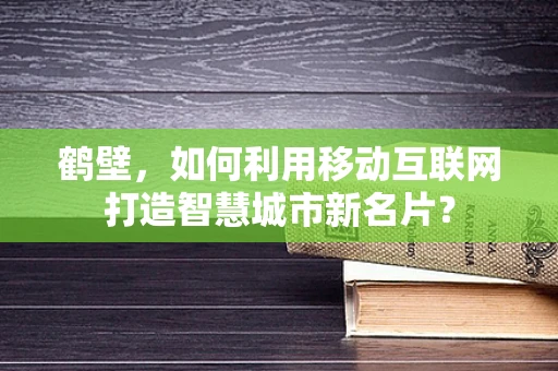 鹤壁，如何利用移动互联网打造智慧城市新名片？
