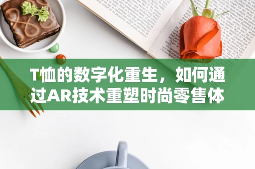 T恤的数字化重生，如何通过AR技术重塑时尚零售体验？