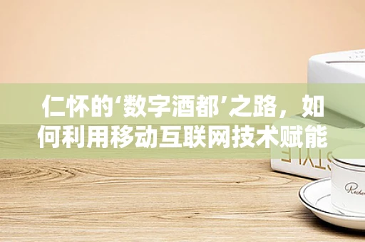 仁怀的‘数字酒都’之路，如何利用移动互联网技术赋能传统酒业？
