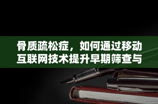 骨质疏松症，如何通过移动互联网技术提升早期筛查与干预？