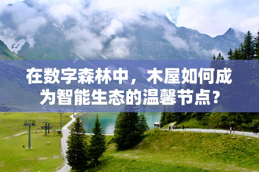 在数字森林中，木屋如何成为智能生态的温馨节点？