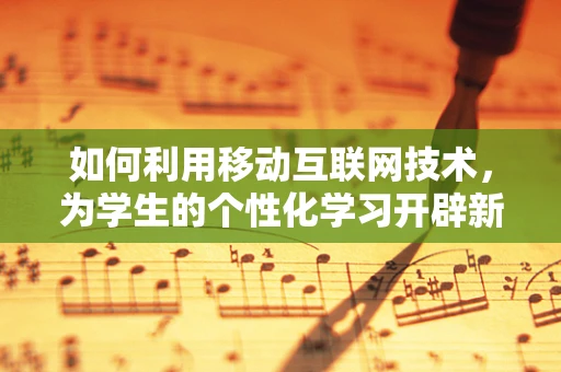 如何利用移动互联网技术，为学生的个性化学习开辟新路径？