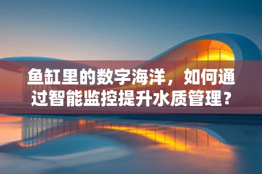 鱼缸里的数字海洋，如何通过智能监控提升水质管理？