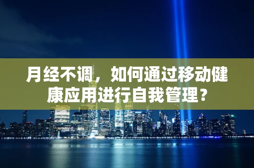 月经不调，如何通过移动健康应用进行自我管理？