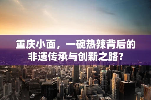 重庆小面，一碗热辣背后的非遗传承与创新之路？