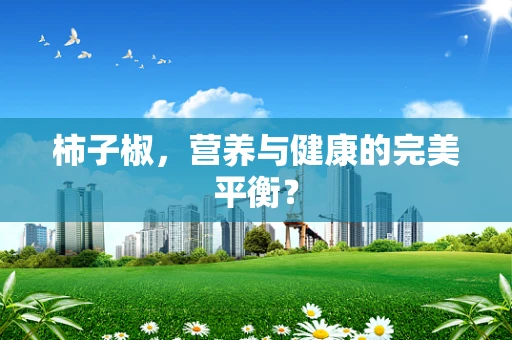 柿子椒，营养与健康的完美平衡？