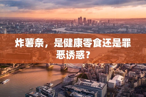 炸薯条，是健康零食还是罪恶诱惑？