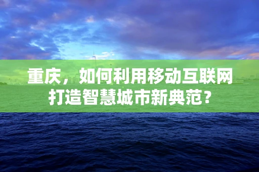 重庆，如何利用移动互联网打造智慧城市新典范？