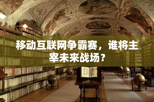 移动互联网争霸赛，谁将主宰未来战场？