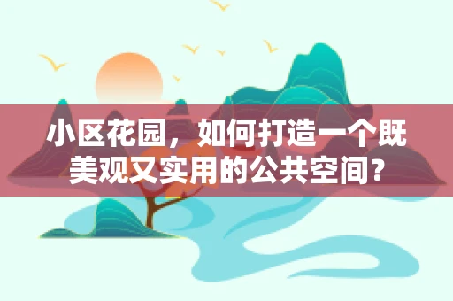 小区花园，如何打造一个既美观又实用的公共空间？