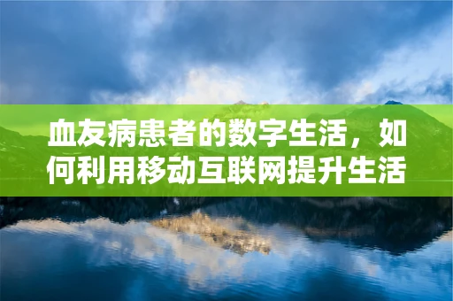 血友病患者的数字生活，如何利用移动互联网提升生活质量？