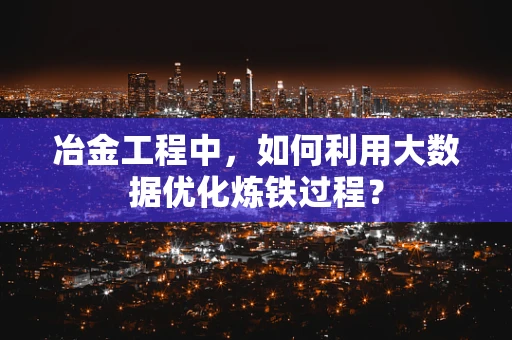冶金工程中，如何利用大数据优化炼铁过程？