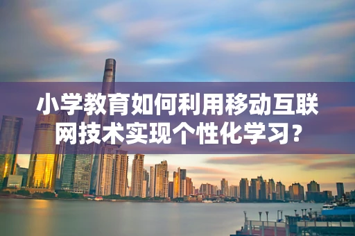 小学教育如何利用移动互联网技术实现个性化学习？