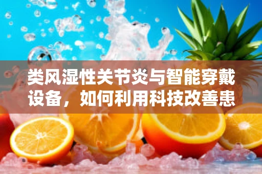 类风湿性关节炎与智能穿戴设备，如何利用科技改善患者生活质量？