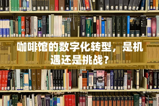 咖啡馆的数字化转型，是机遇还是挑战？