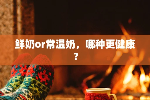 鲜奶or常温奶，哪种更健康？