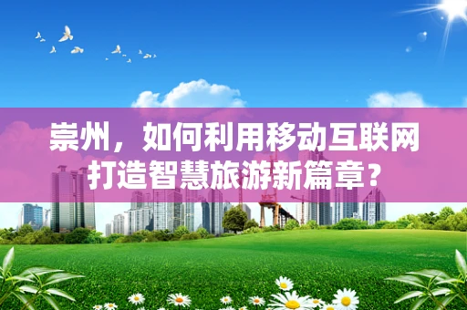崇州，如何利用移动互联网打造智慧旅游新篇章？
