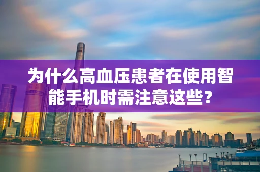 为什么高血压患者在使用智能手机时需注意这些？