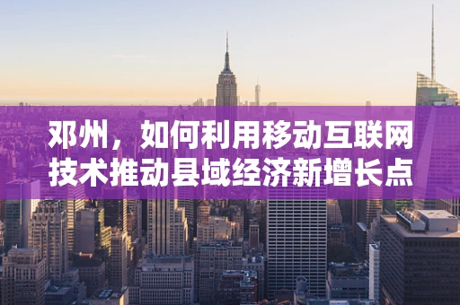 邓州，如何利用移动互联网技术推动县域经济新增长点？