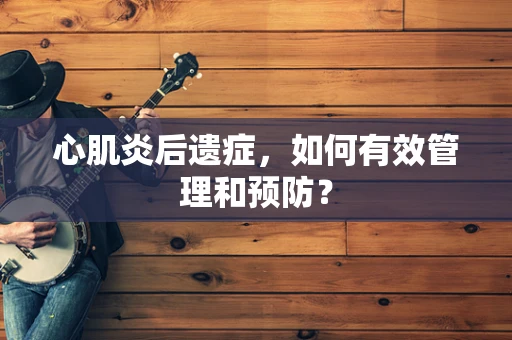 心肌炎后遗症，如何有效管理和预防？