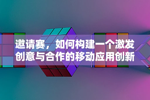 邀请赛，如何构建一个激发创意与合作的移动应用创新挑战？
