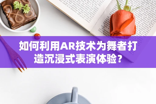 如何利用AR技术为舞者打造沉浸式表演体验？