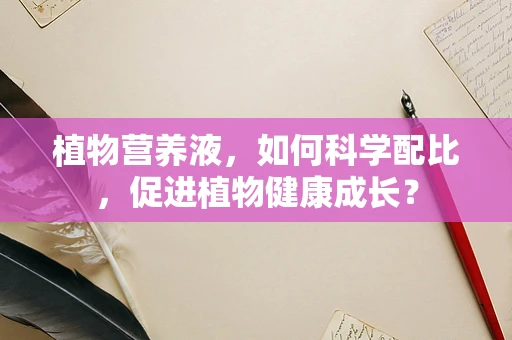 植物营养液，如何科学配比，促进植物健康成长？