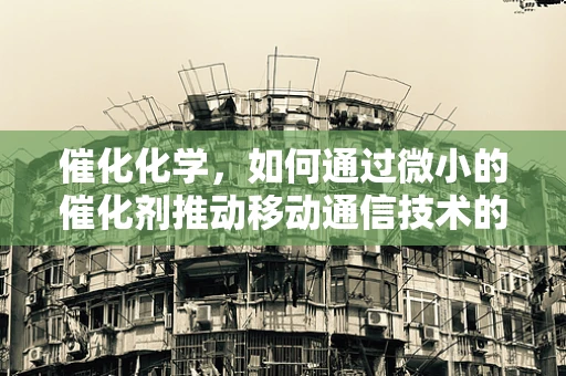 催化化学，如何通过微小的催化剂推动移动通信技术的飞跃？