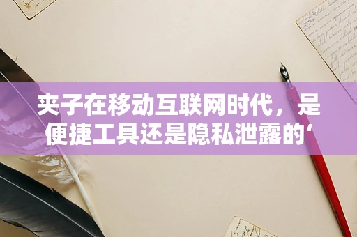 夹子在移动互联网时代，是便捷工具还是隐私泄露的‘帮凶’？