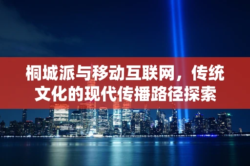 桐城派与移动互联网，传统文化的现代传播路径探索