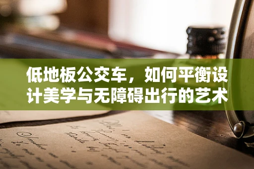 低地板公交车，如何平衡设计美学与无障碍出行的艺术？